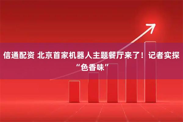 信通配资 北京首家机器人主题餐厅来了！记者实探“色香味”