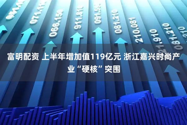 富明配资 上半年增加值119亿元 浙江嘉兴时尚产业“硬核”突围