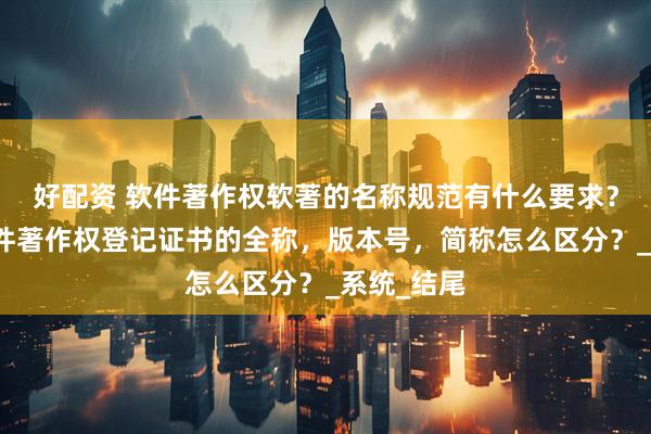 好配资 软件著作权软著的名称规范有什么要求？计算机软件著作权登记证书的全称，版本号，简称怎么区分？_系统_结尾
