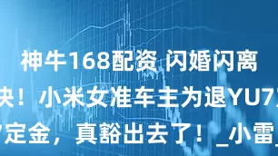 神牛168配资 闪婚闪离只为5000块！小米女准车主为退YU7定金，真豁出去了！_小雷_订单_女网友