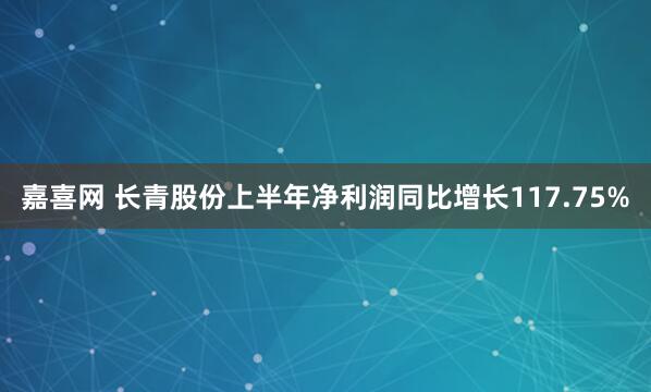嘉喜网 长青股份上半年净利润同比增长117.75%