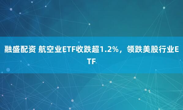 融盛配资 航空业ETF收跌超1.2%，领跌美股行业ETF