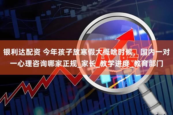 银利达配资 今年孩子放寒假大概啥时候，国内一对一心理咨询哪家正规_家长_教学进度_教育部门