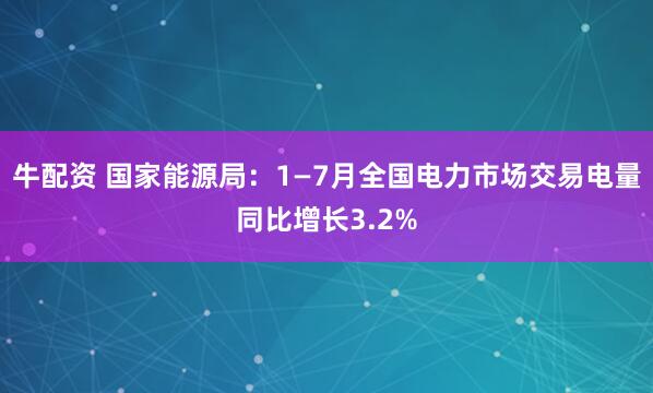 牛配资 国家能源局：1—7月全国电力市场交易电量同比增长3.2%