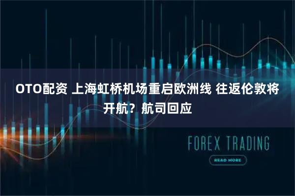 OTO配资 上海虹桥机场重启欧洲线 往返伦敦将开航？航司回应