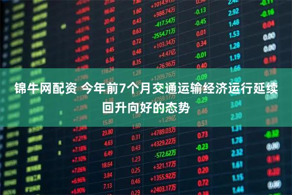 锦牛网配资 今年前7个月交通运输经济运行延续回升向好的态势