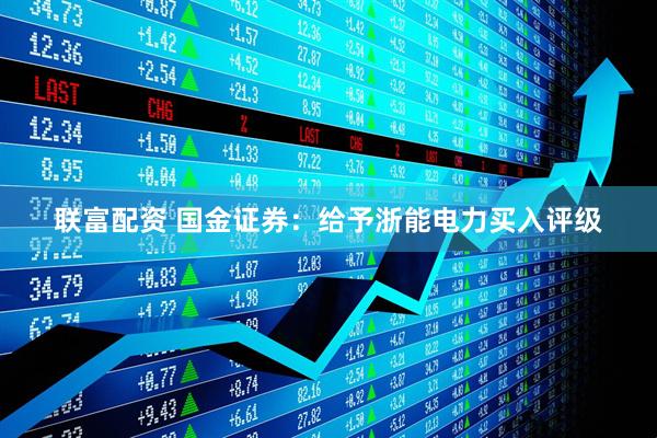 联富配资 国金证券：给予浙能电力买入评级