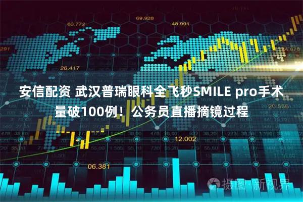 安信配资 武汉普瑞眼科全飞秒SMILE pro手术量破100例！公务员直播摘镜过程