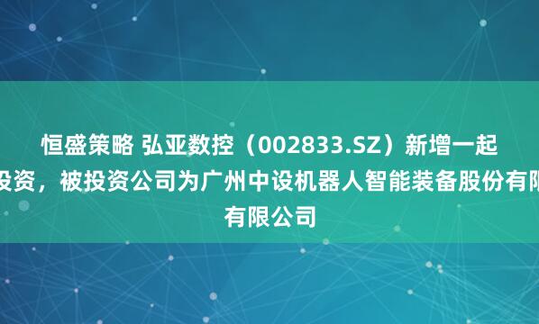 恒盛策略 弘亚数控（002833.SZ）新增一起对外投资，被投资公司为广州中设机器人智能装备股份有限公司