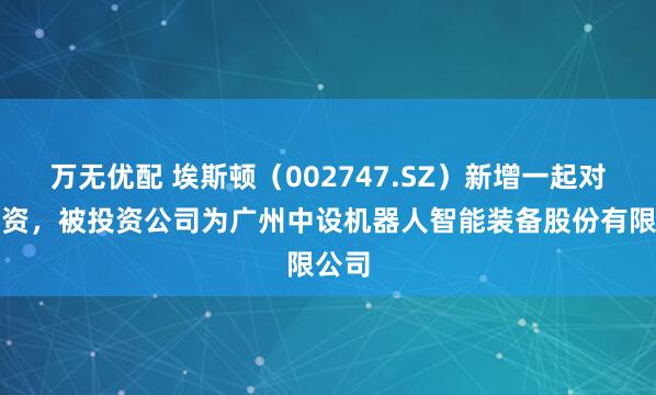 万无优配 埃斯顿（002747.SZ）新增一起对外投资，被投资公司为广州中设机器人智能装备股份有限公司