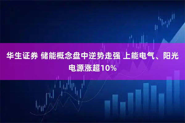 华生证券 储能概念盘中逆势走强 上能电气、阳光电源涨超10%