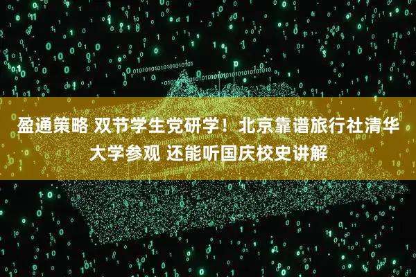 盈通策略 双节学生党研学！北京靠谱旅行社清华大学参观 还能听国庆校史讲解