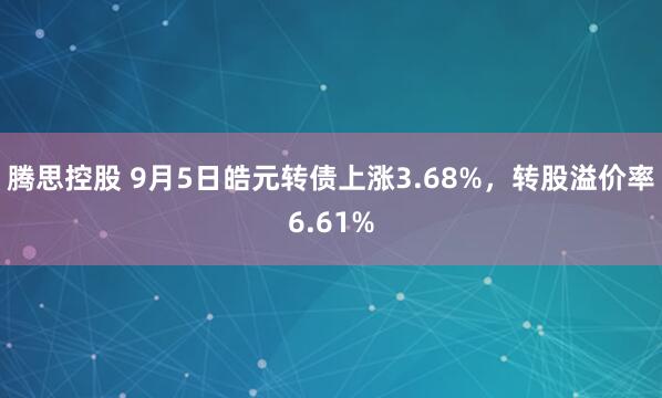 腾思控股 9月5日皓元转债上涨3.68%，转股溢价率6.61%