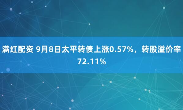 满红配资 9月8日太平转债上涨0.57%，转股溢价率72.11%