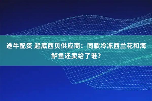 途牛配资 起底西贝供应商：同款冷冻西兰花和海鲈鱼还卖给了谁？