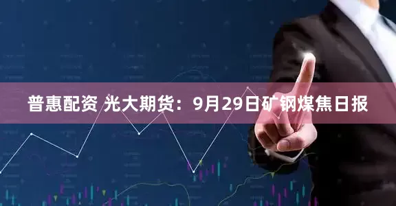 普惠配资 光大期货：9月29日矿钢煤焦日报