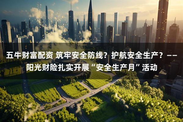 五牛财富配资 筑牢安全防线？护航安全生产？——阳光财险扎实开展“安全生产月”活动