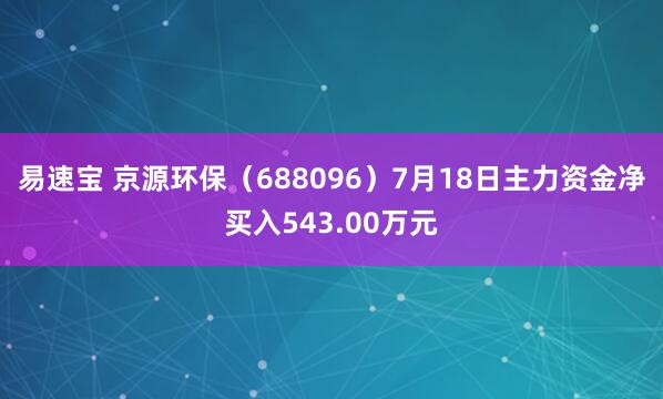 易速宝 京源环保（688096）7月18日主力资金净买入543.00万元