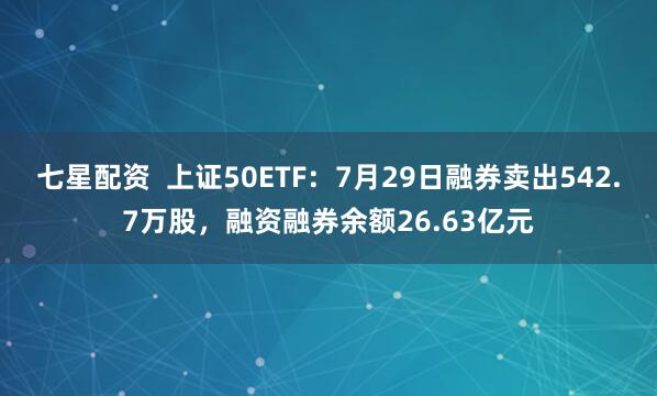 七星配资  上证50ETF：7月29日融券卖出542.7万股，融资融券余额26.63亿元