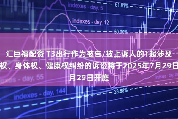 汇巨福配资 T3出行作为被告/被上诉人的1起涉及生命权、身体权、健康权纠纷的诉讼将于2025年7月29日开庭